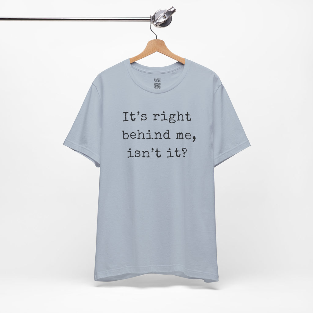 It’s Right Behind Me Isn’t It T-Shirt