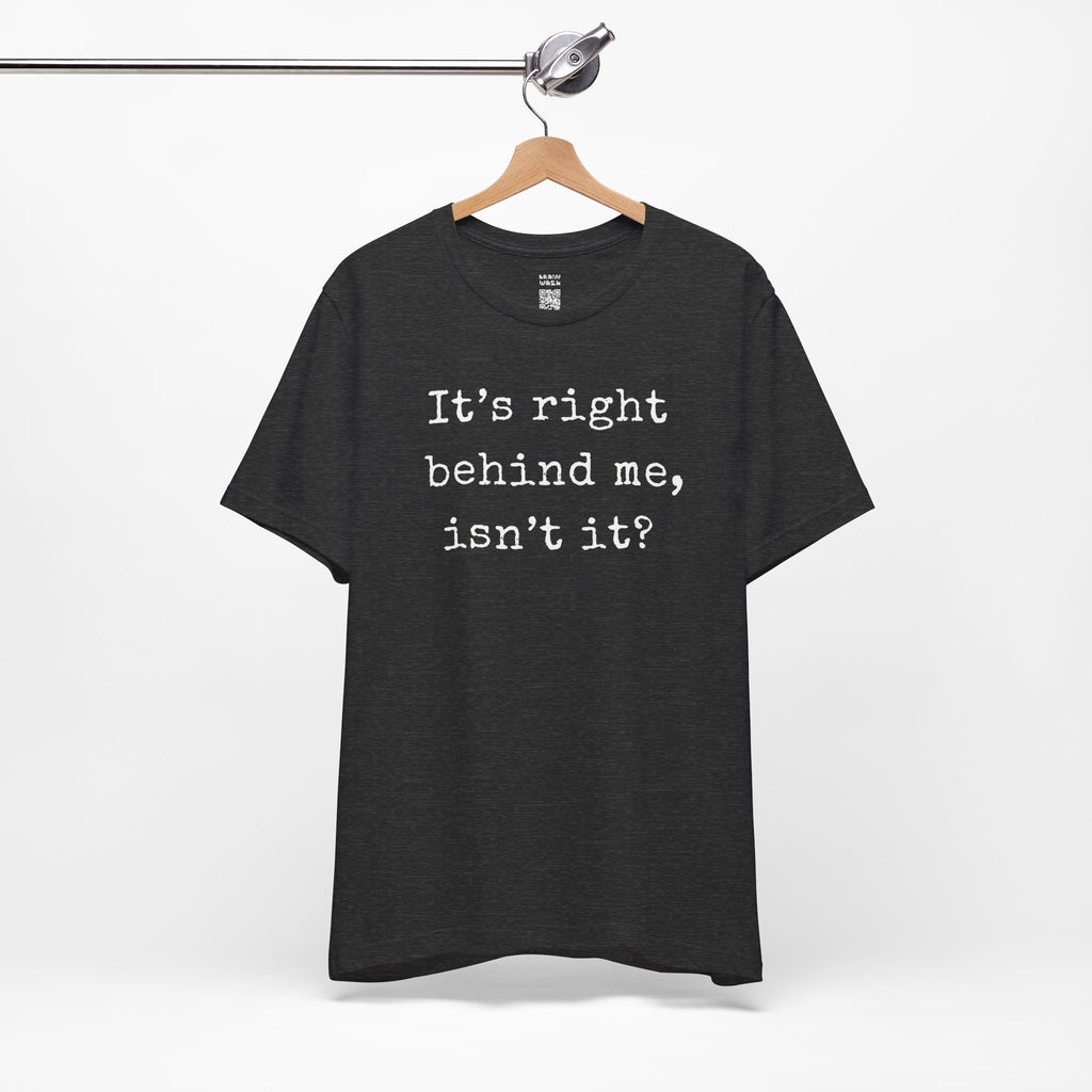 It’s Right Behind Me Isn’t It T-Shirt
