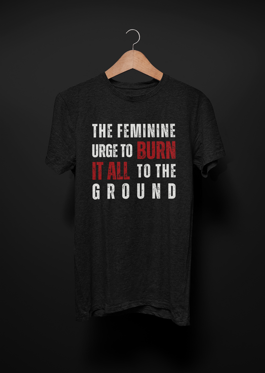 The Feminine Urge To Burn It All To The Ground T-Shirt