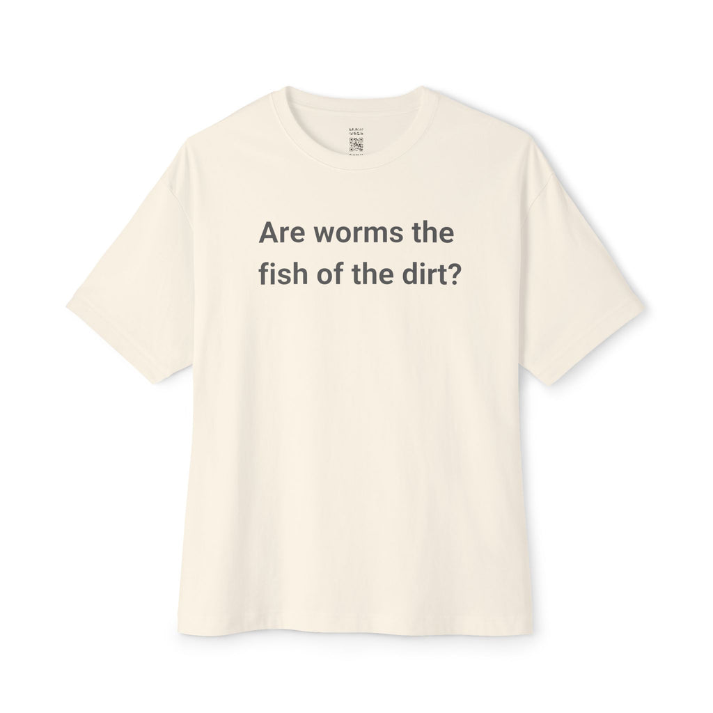 Are Worms The Fish Of The Dirt Oversized Tee