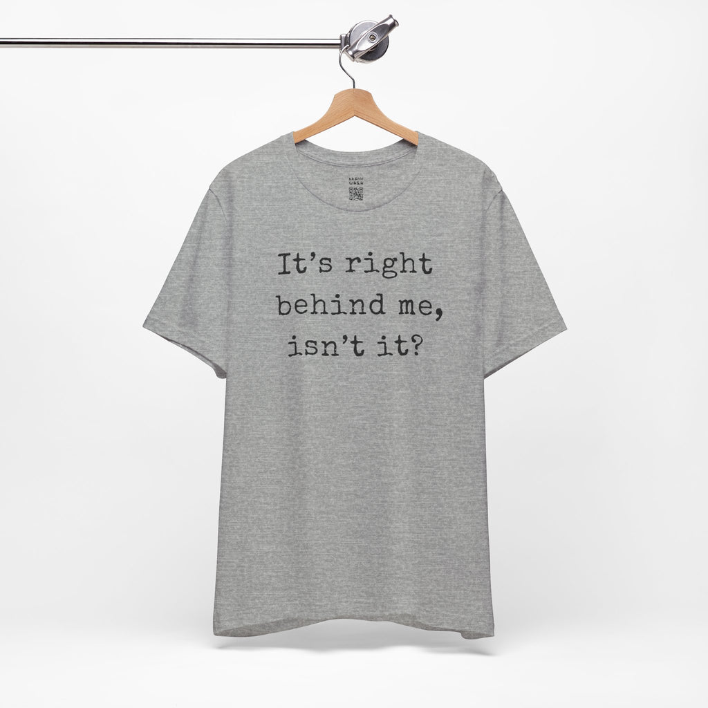 It’s Right Behind Me Isn’t It T-Shirt